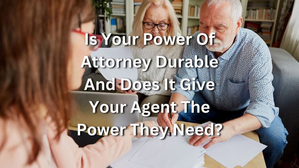 Is Your Power Of Attorney Durable And Does It Give Your Agent The Power They Need